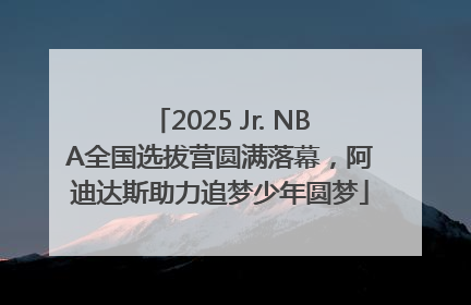 2025 Jr. NBA全国选拔营圆满落幕，阿迪达斯助力追梦少年圆梦