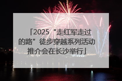 2025“走红军走过的路”徒步穿越系列活动推介会在长沙举行
