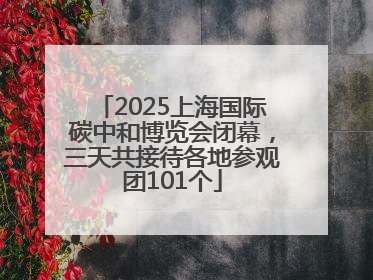 2025上海国际碳中和博览会闭幕，三天共接待各地参观团101个