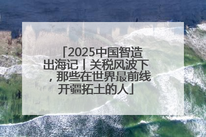 2025中国智造出海记丨关税风波下，那些在世界最前线开疆拓土的人
