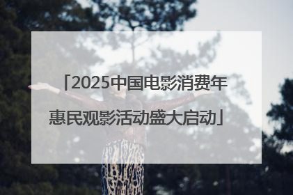 2025中国电影消费年惠民观影活动盛大启动