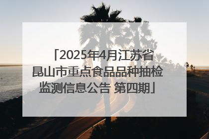 2025年4月江苏省昆山市重点食品品种抽检监测信息公告 第四期