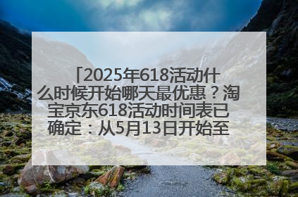 2025年618活动什么时候开始哪天最优惠？淘宝京东618活动时间表已确定：从5月13日开始至6月18日结束