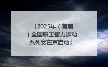 2025年（首届）全国职工智力运动系列赛在京启动