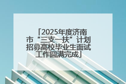 2025年度济南市“三支一扶”计划招募高校毕业生面试工作圆满完成