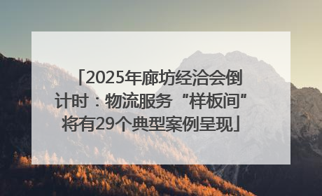 2025年廊坊经洽会倒计时：物流服务“样板间”将有29个典型案例呈现