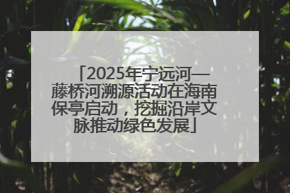 2025年宁远河—藤桥河溯源活动在海南保亭启动，挖掘沿岸文脉推动绿色发展