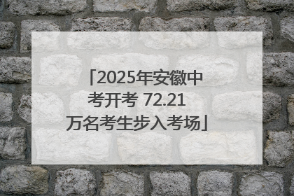 2025年安徽中考开考 72.21万名考生步入考场