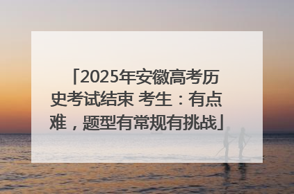2025年安徽高考历史考试结束 考生：有点难，题型有常规有挑战