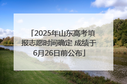 2025年山东高考填报志愿时间确定 成绩于6月26日前公布