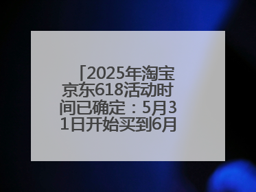 2025年淘宝京东618活动时间已确定：5月31日开始买到6月18日结束优惠力度最大最便宜！
