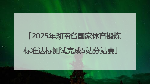 2025年湖南省国家体育锻炼标准达标测试完成5站分站赛