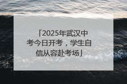 2025年武汉中考今日开考，学生自信从容赴考场