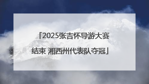 2025张吉怀导游大赛结束 湘西州代表队夺冠
