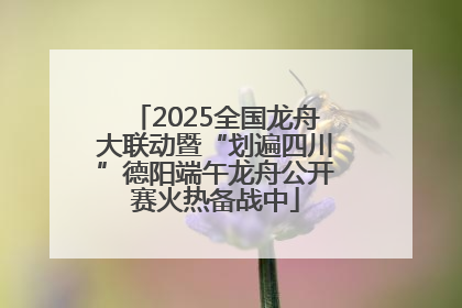 2025全国龙舟大联动暨“划遍四川”德阳端午龙舟公开赛火热备战中