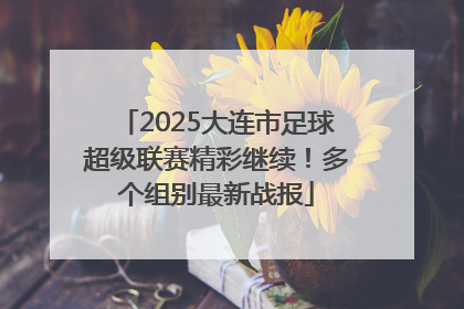 2025大连市足球超级联赛精彩继续！多个组别最新战报