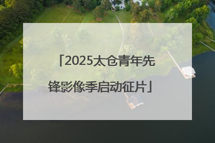 2025太仓青年先锋影像季启动征片