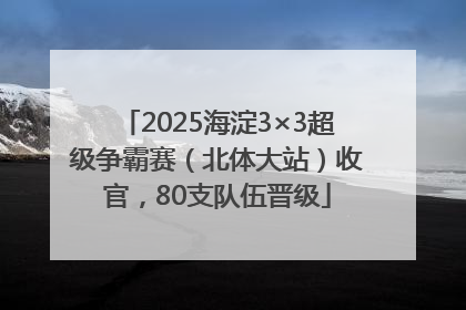 2025海淀3×3超级争霸赛（北体大站）收官，80支队伍晋级