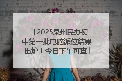 2025泉州民办初中第一批电脑派位结果出炉！今日下午可查