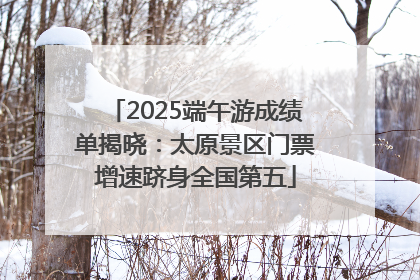 2025端午游成绩单揭晓：太原景区门票增速跻身全国第五