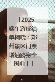 2025端午游成绩单揭晓：郑州景区门票增速跻身全国前十