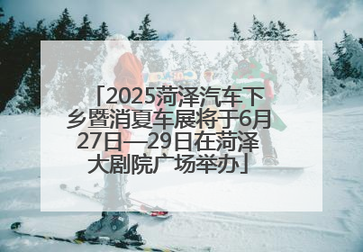 2025菏泽汽车下乡暨消夏车展将于6月27日—29日在菏泽大剧院广场举办