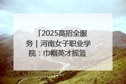 2025高招全服务｜河南女子职业学院：巾帼英才摇篮 职教创新高地