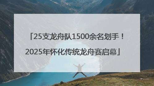 25支龙舟队1500余名划手！2025年怀化传统龙舟赛启幕