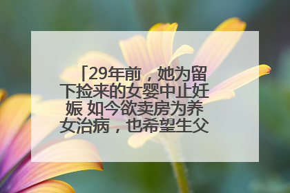 29年前，她为留下捡来的女婴中止妊娠 如今欲卖房为养女治病，也希望生父母现身丨红星寻人