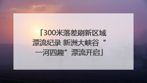 300米落差刷新区域漂流纪录 新洲大峡谷“一河四趣”漂流开启