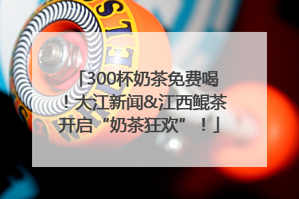 300杯奶茶免费喝！大江新闻&江西鲲茶开启“奶茶狂欢”！