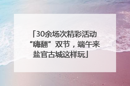 30余场次精彩活动“嗨翻”双节，端午来盐官古城这样玩