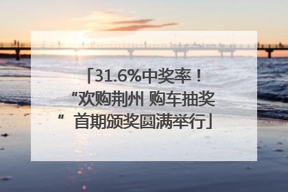 31.6%中奖率！“欢购荆州 购车抽奖”首期颁奖圆满举行