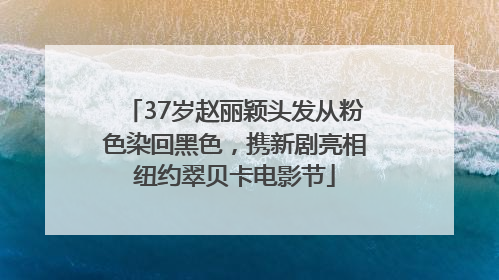 37岁赵丽颖头发从粉色染回黑色，携新剧亮相纽约翠贝卡电影节