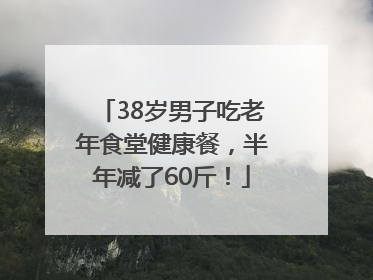 38岁男子吃老年食堂健康餐，半年减了60斤！