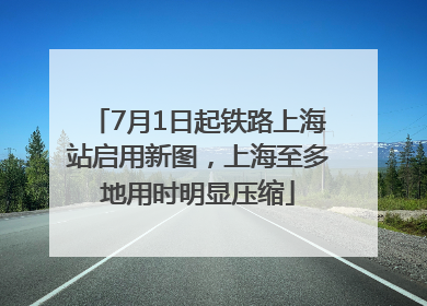 7月1日起铁路上海站启用新图，上海至多地用时明显压缩