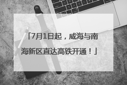 7月1日起，威海与南海新区直达高铁开通！