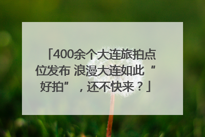 400余个大连旅拍点位发布 浪漫大连如此“好拍”，还不快来？