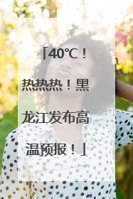 40℃！热热热！黑龙江发布高温预报！