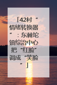 42村“情绪转换器”：东棘坨镇综治中心把“红脸”调成“笑脸”