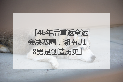 46年后重返全运会决赛圈，湖南U18男足创造历史