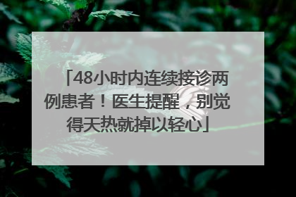 48小时内连续接诊两例患者！医生提醒，别觉得天热就掉以轻心