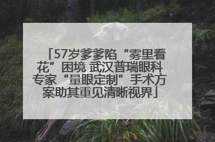 57岁爹爹陷“雾里看花”困境 武汉普瑞眼科专家“量眼定制”手术方案助其重见清晰视界