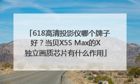 618高清投影仪哪个牌子好？当贝X5S Max的X独立画质芯片有什么作用