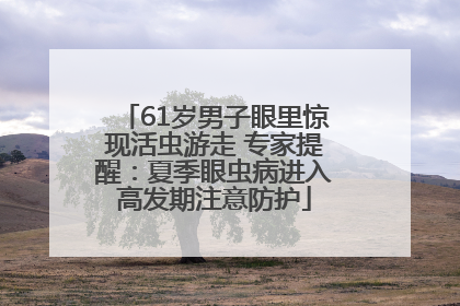 61岁男子眼里惊现活虫游走 专家提醒：夏季眼虫病进入高发期注意防护