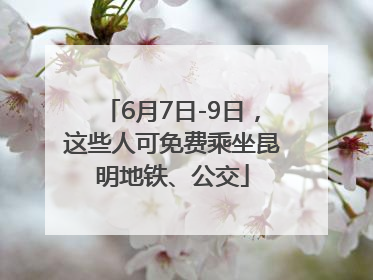 6月7日-9日，这些人可免费乘坐昆明地铁、公交