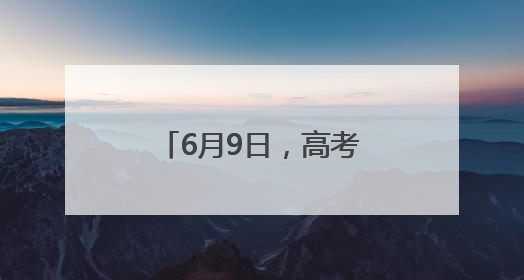 6月9日，高考最后一天！这些重要提醒请留意！