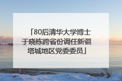 80后清华大学博士于晓栋跨省份调任新疆塔城地区党委委员