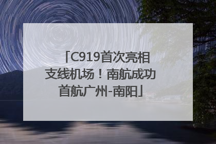 C919首次亮相支线机场！南航成功首航广州-南阳